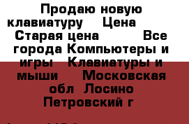 “Продаю новую клавиатуру“ › Цена ­ 500 › Старая цена ­ 750 - Все города Компьютеры и игры » Клавиатуры и мыши   . Московская обл.,Лосино-Петровский г.